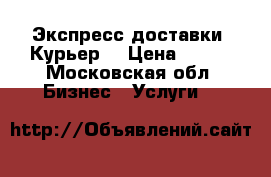 Экспресс доставки. Курьер  › Цена ­ 800 - Московская обл. Бизнес » Услуги   